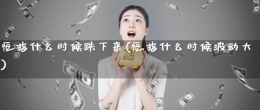 恒指什么时候跌下来(恒指什么时候波动大)_https://www.wenchangxx.com_德指期货_第1张