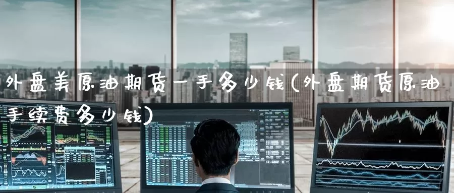外盘美原油期货一手多少钱(外盘期货原油手续费多少钱)_https://www.wenchangxx.com_期货平台_第1张