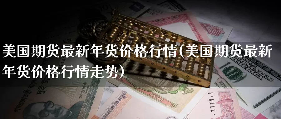 美国期货最新年货价格行情(美国期货最新年货价格行情走势)_https://www.wenchangxx.com_期货平台_第1张