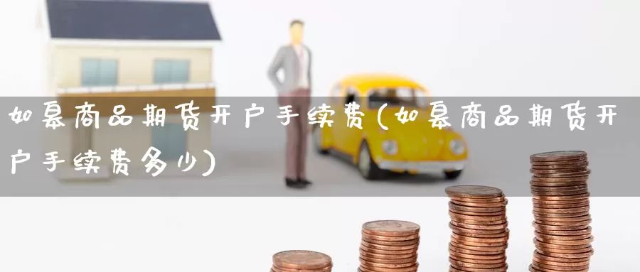 如皋商品期货开户手续费(如皋商品期货开户手续费多少)_德指期货_第1张_国际期货交易平台 如皋商品期货开户手续费(如皋商品期货开户手续费多少)_https://www.wenchangxx.com_德指期货_第1张