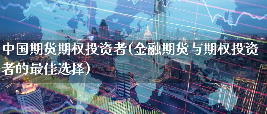 中国期货期权投资者(金融期货与期权投资者的最佳选择)_期货平台_第1张_国际期货交易平台 中国期货期权投资者(金融期货与期权投资者的最佳选择)_https://www.wenchangxx.com_期货平台_第1张