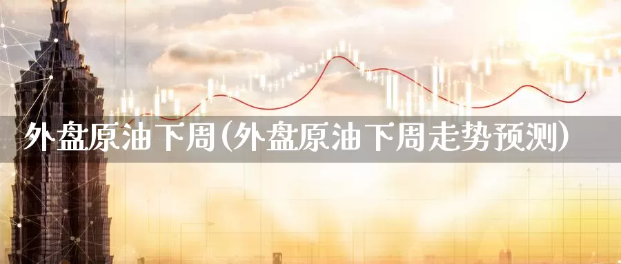 外盘原油下周(外盘原油下周走势预测)_期货平台_第1张_国际期货交易平台 外盘原油下周(外盘原油下周走势预测)_https://www.wenchangxx.com_期货平台_第1张