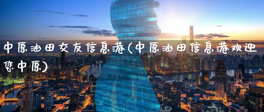 中原油田交友信息港(中原油田信息港欢迎您中原)_https://www.wenchangxx.com_德指期货_第1张