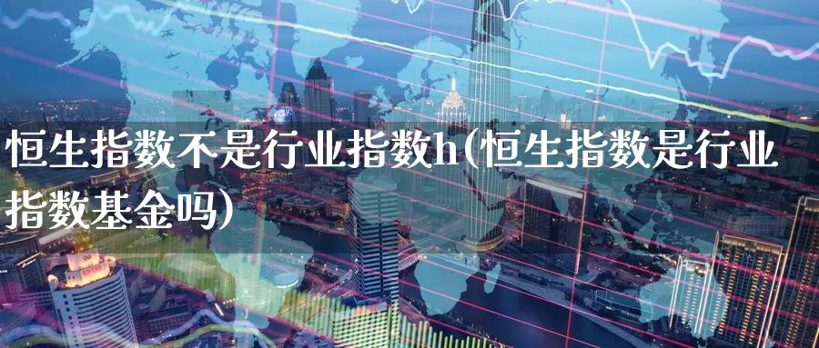 恒生指数不是行业指数h(恒生指数是行业指数基金吗)_https://www.wenchangxx.com_期货平台_第1张