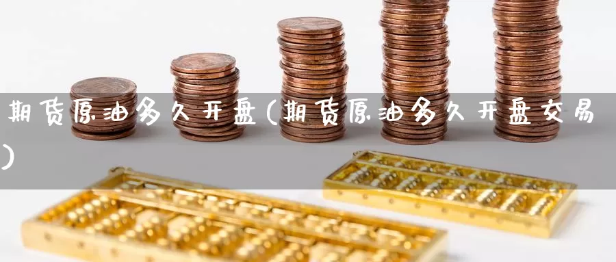期货原油多久开盘(期货原油多久开盘交易)_https://www.wenchangxx.com_期货平台_第1张