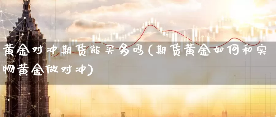 黄金对冲期货能买多吗(期货黄金如何和实物黄金做对冲)_德指期货_第1张_国际期货交易平台 黄金对冲期货能买多吗(期货黄金如何和实物黄金做对冲)_https://www.wenchangxx.com_德指期货_第1张