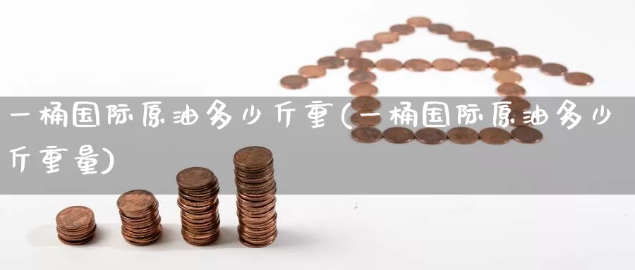一桶国际原油多少斤重(一桶国际原油多少斤重量)_https://www.wenchangxx.com_国际期货_第1张