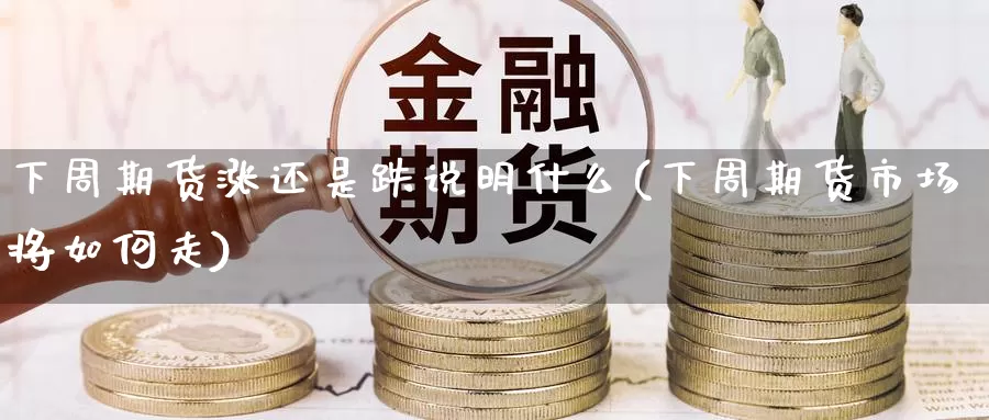 下周期货涨还是跌说明什么(下周期货市场将如何走)_https://www.wenchangxx.com_期货行情_第1张