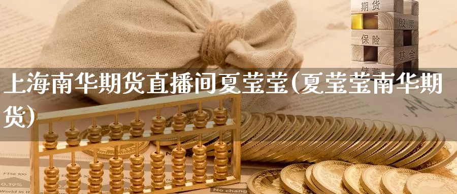 上海南华期货直播间夏莹莹(夏莹莹南华期货)_国际期货_第1张_国际期货交易平台 上海南华期货直播间夏莹莹(夏莹莹南华期货)_https://www.wenchangxx.com_国际期货_第1张
