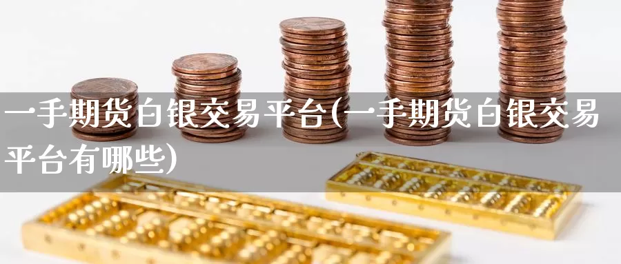 一手期货白银交易平台(一手期货白银交易平台有哪些)_国际期货_第1张_国际期货交易平台 一手期货白银交易平台(一手期货白银交易平台有哪些)_https://www.wenchangxx.com_国际期货_第1张
