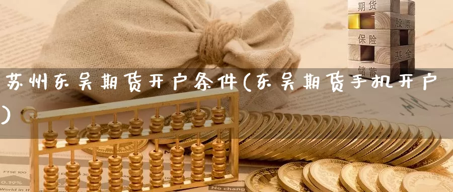 苏州东吴期货开户条件(东吴期货手机开户)_国际期货_第1张_国际期货交易平台 苏州东吴期货开户条件(东吴期货手机开户)_https://www.wenchangxx.com_国际期货_第1张