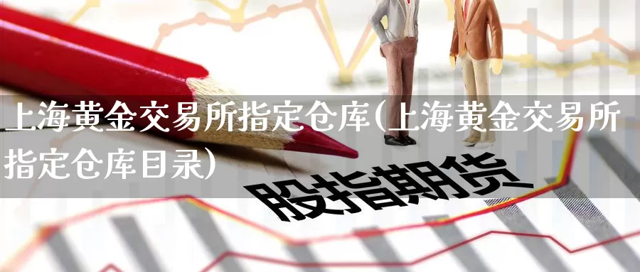 上海黄金交易所指定仓库(上海黄金交易所指定仓库目录)_德指期货_第1张_国际期货交易平台 上海黄金交易所指定仓库(上海黄金交易所指定仓库目录)_https://www.wenchangxx.com_德指期货_第1张