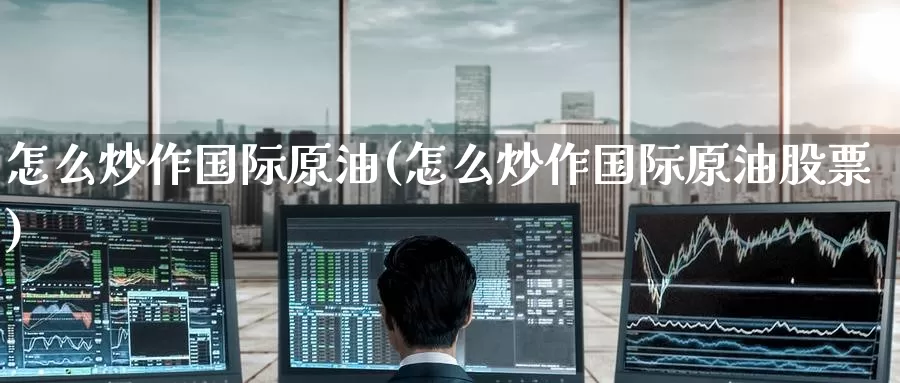 怎么炒作国际原油(怎么炒作国际原油股票)_国际期货_第1张_国际期货交易平台 怎么炒作国际原油(怎么炒作国际原油股票)_https://www.wenchangxx.com_国际期货_第1张