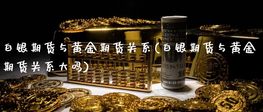 白银期货与黄金期货关系(白银期货与黄金期货关系大吗)_期货平台_第1张_国际期货交易平台 白银期货与黄金期货关系(白银期货与黄金期货关系大吗)_https://www.wenchangxx.com_期货平台_第1张