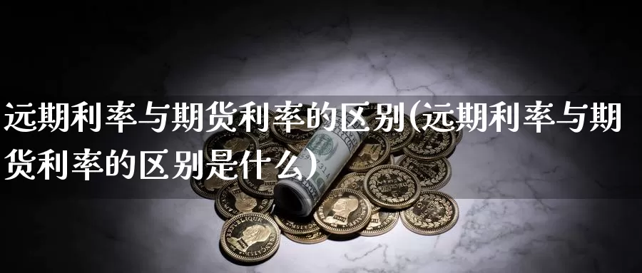 远期利率与期货利率的区别(远期利率与期货利率的区别是什么)_国际期货_第1张_国际期货交易平台 远期利率与期货利率的区别(远期利率与期货利率的区别是什么)_https://www.wenchangxx.com_国际期货_第1张