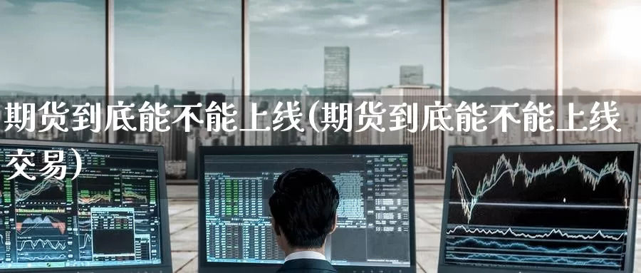 期货到底能不能上线(期货到底能不能上线交易)_https://www.wenchangxx.com_期货平台_第1张