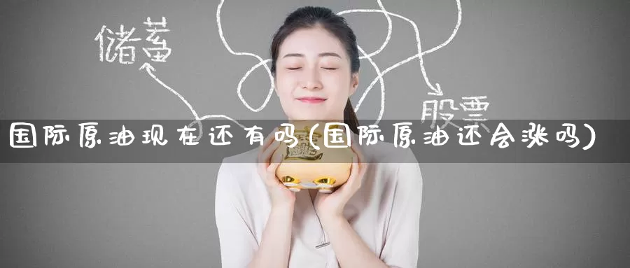 国际原油现在还有吗(国际原油还会涨吗)_国际期货_第1张_国际期货交易平台 国际原油现在还有吗(国际原油还会涨吗)_https://www.wenchangxx.com_国际期货_第1张