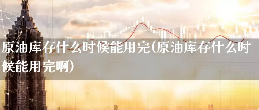 原油库存什么时候能用完(原油库存什么时候能用完啊)_https://www.wenchangxx.com_国际期货_第1张