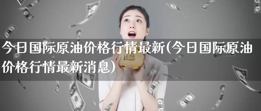 今日国际原油价格行情最新(今日国际原油价格行情最新消息)_https://www.wenchangxx.com_期货行情_第1张
