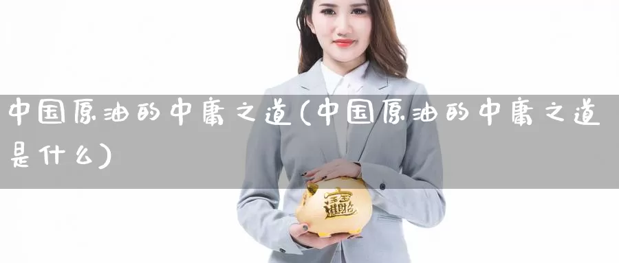中国原油的中庸之道(中国原油的中庸之道是什么)_https://www.wenchangxx.com_国际期货_第1张