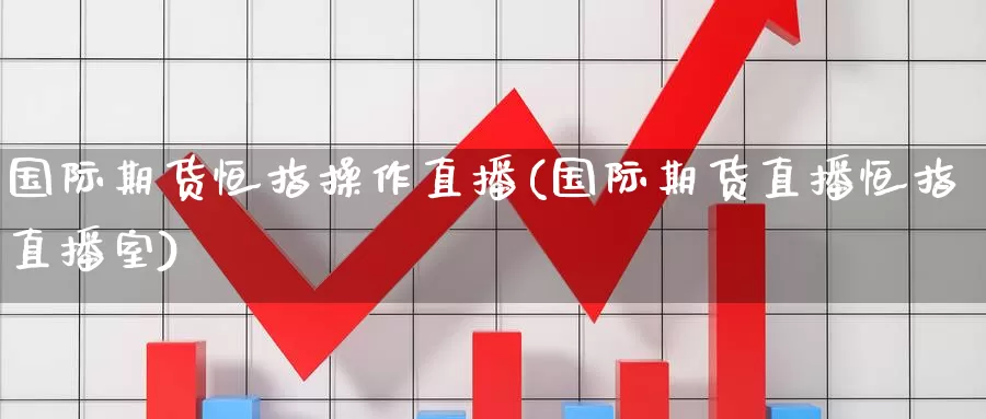 国际期货恒指操作直播(国际期货直播恒指直播室)_期货行情_第1张_国际期货交易平台 国际期货恒指操作直播(国际期货直播恒指直播室)_https://www.wenchangxx.com_期货行情_第1张