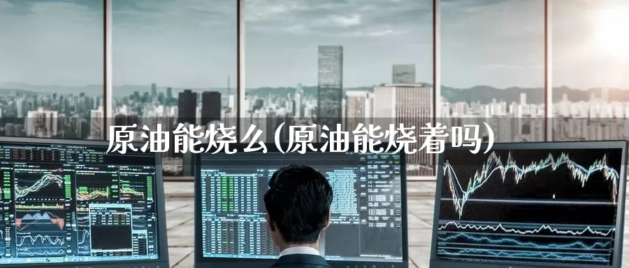 原油能烧么(原油能烧着吗)_https://www.wenchangxx.com_期货行情_第1张