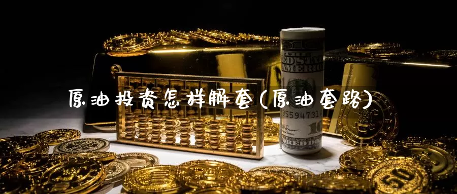 原油投资怎样解套(原油套路)_https://www.wenchangxx.com_期货平台_第1张