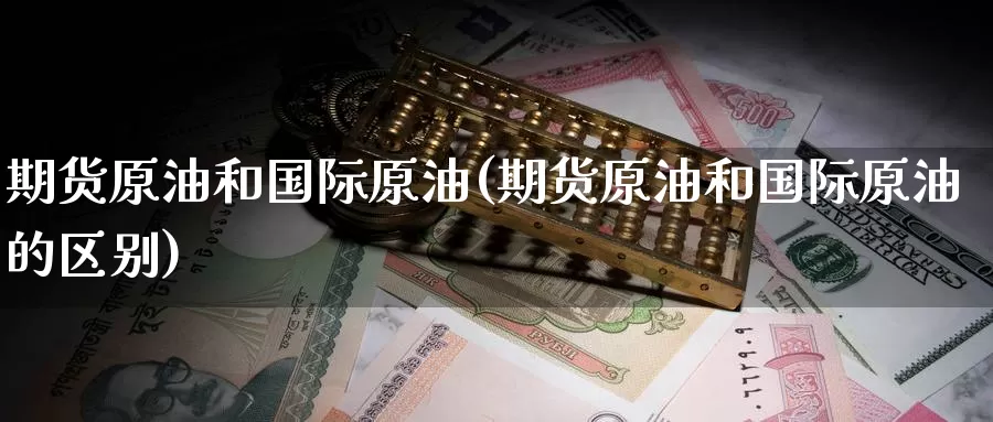 期货原油和国际原油(期货原油和国际原油的区别)_https://www.wenchangxx.com_国际期货_第1张