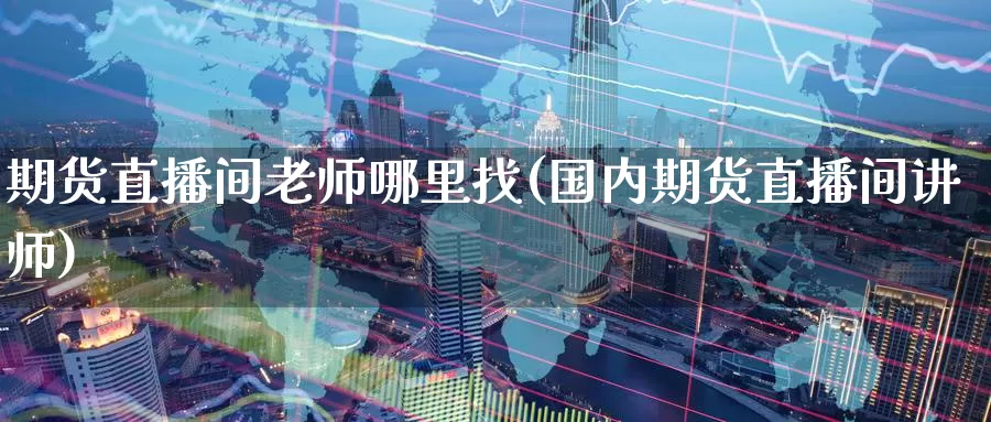 期货直播间老师哪里找(国内期货直播间讲师)_https://www.wenchangxx.com_德指期货_第1张