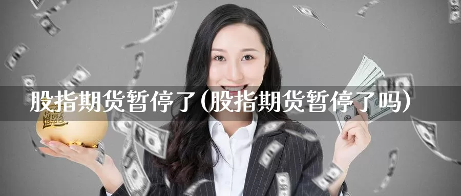 股指期货暂停了(股指期货暂停了吗)_国际期货_第1张_国际期货交易平台 股指期货暂停了(股指期货暂停了吗)_https://www.wenchangxx.com_国际期货_第1张