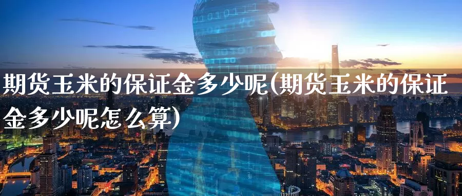 期货玉米的保证金多少呢(期货玉米的保证金多少呢怎么算)_https://www.wenchangxx.com_期货行情_第1张