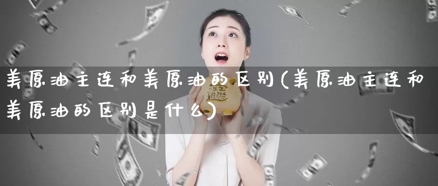 美原油主连和美原油的区别(美原油主连和美原油的区别是什么)_https://www.wenchangxx.com_国际期货_第1张