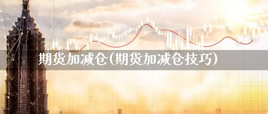 期货加减仓(期货加减仓技巧)_国际期货_第1张_国际期货交易平台 期货加减仓(期货加减仓技巧)_https://www.wenchangxx.com_国际期货_第1张