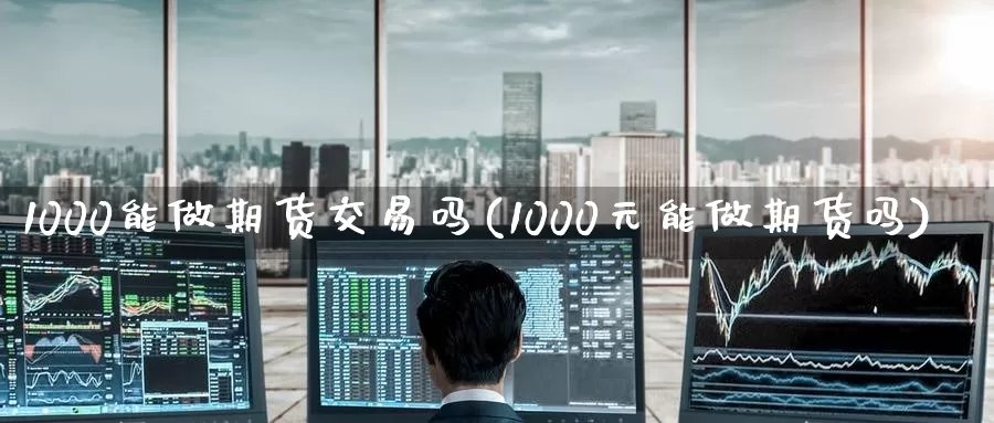 1000能做期货交易吗(1000元能做期货吗)_https://www.wenchangxx.com_期货行情_第1张