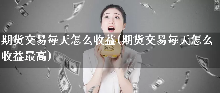 期货交易每天怎么收益(期货交易每天怎么收益最高)_https://www.wenchangxx.com_国际期货_第1张