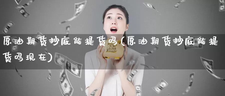 原油期货抄底能提货吗(原油期货抄底能提货吗现在)_https://www.wenchangxx.com_期货行情_第1张