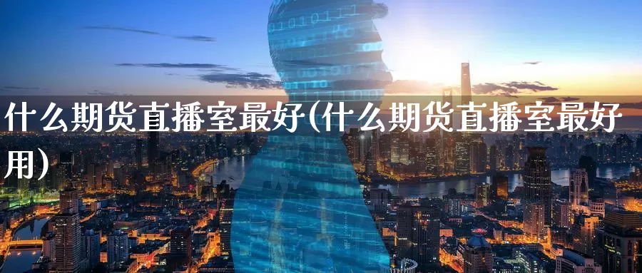 什么期货直播室最好(什么期货直播室最好用)_期货平台_第1张_国际期货交易平台 什么期货直播室最好(什么期货直播室最好用)_https://www.wenchangxx.com_期货平台_第1张