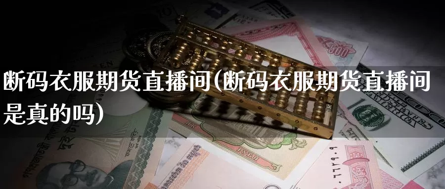 断码衣服期货直播间(断码衣服期货直播间是真的吗)_国际期货_第1张_国际期货交易平台 断码衣服期货直播间(断码衣服期货直播间是真的吗)_https://www.wenchangxx.com_国际期货_第1张