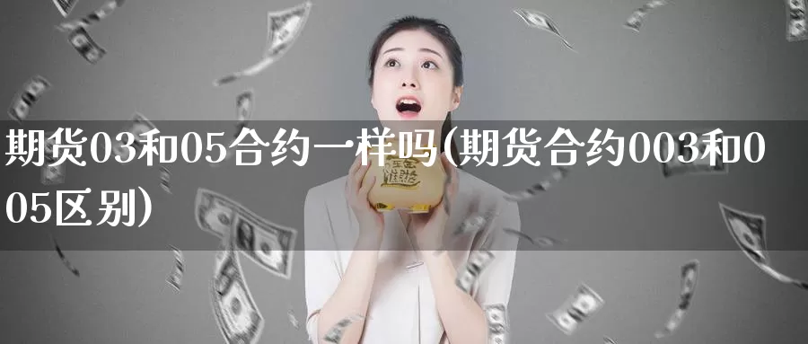 期货03和05合约一样吗(期货合约003和005区别)_https://www.wenchangxx.com_期货行情_第1张