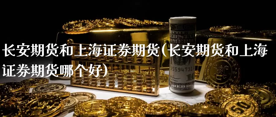 长安期货和上海证券期货(长安期货和上海证券期货哪个好)_https://www.wenchangxx.com_期货行情_第1张