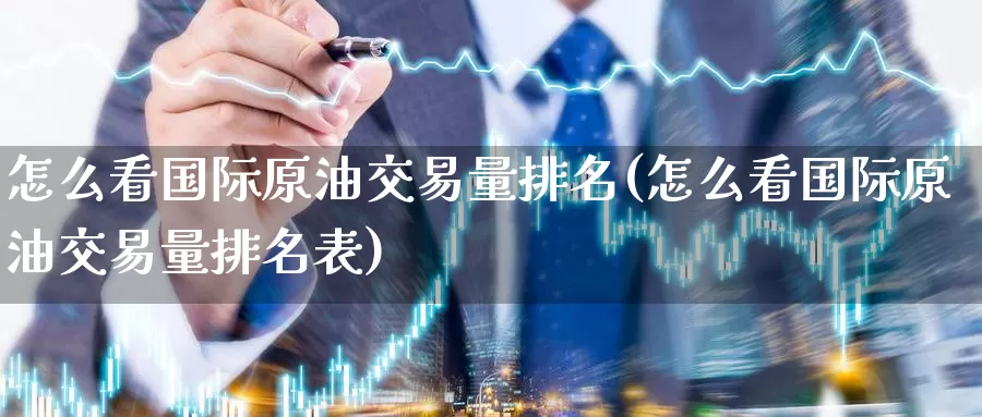 怎么看国际原油交易量排名(怎么看国际原油交易量排名表)_国际期货_第1张_国际期货交易平台 怎么看国际原油交易量排名(怎么看国际原油交易量排名表)_https://www.wenchangxx.com_国际期货_第1张