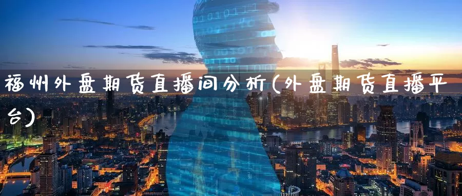 福州外盘期货直播间分析(外盘期货直播平台)_https://www.wenchangxx.com_期货平台_第1张