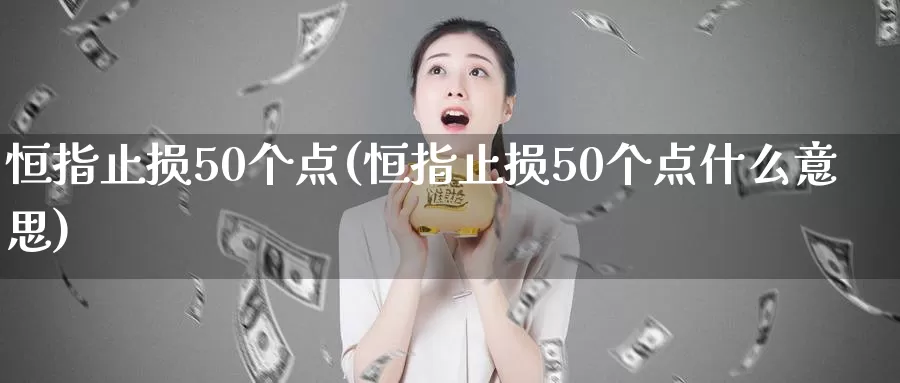 恒指止损50个点(恒指止损50个点什么意思)_国际期货_第1张_国际期货交易平台 恒指止损50个点(恒指止损50个点什么意思)_https://www.wenchangxx.com_国际期货_第1张