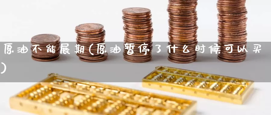 原油不能展期(原油暂停了什么时候可以买)_https://www.wenchangxx.com_期货平台_第1张