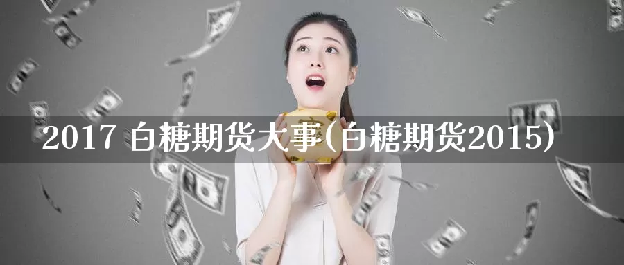 2017 白糖期货大事(白糖期货2015)_https://www.wenchangxx.com_期货平台_第1张