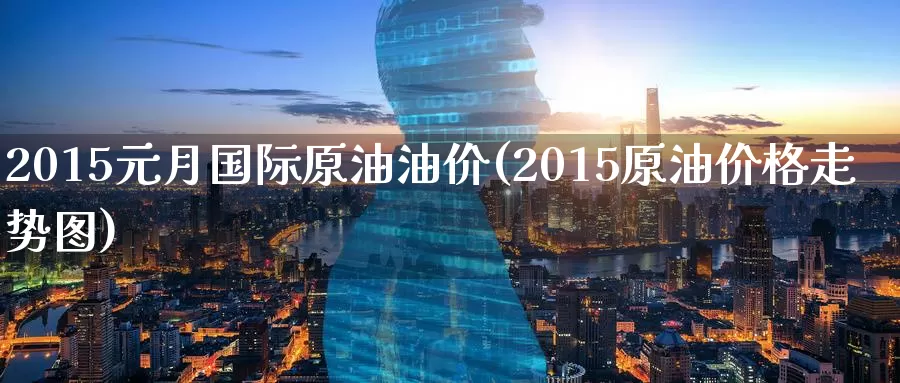 2015元月国际原油油价(2015原油价格走势图)_https://www.wenchangxx.com_国际期货_第1张