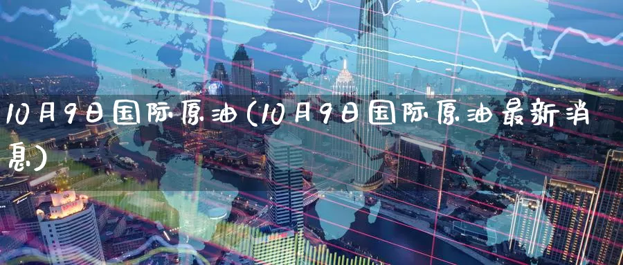 10月9日国际原油(10月9日国际原油最新消息)_国际期货_第1张_国际期货交易平台 10月9日国际原油(10月9日国际原油最新消息)_https://www.wenchangxx.com_国际期货_第1张