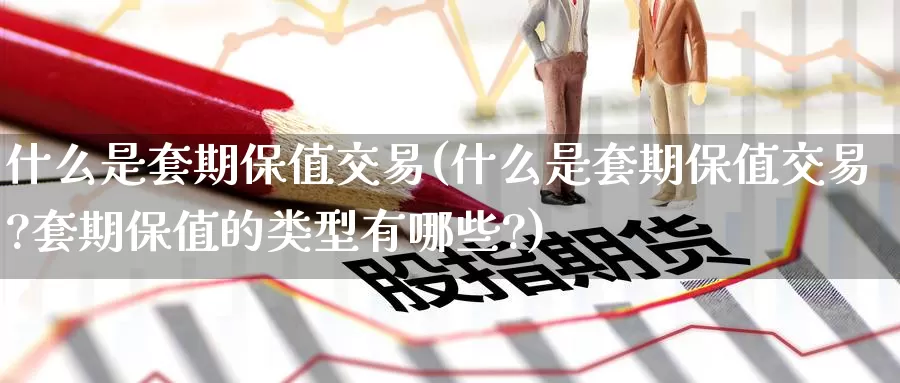 什么是套期保值交易(什么是套期保值交易?套期保值的类型有哪些?)_https://www.wenchangxx.com_国际期货_第1张