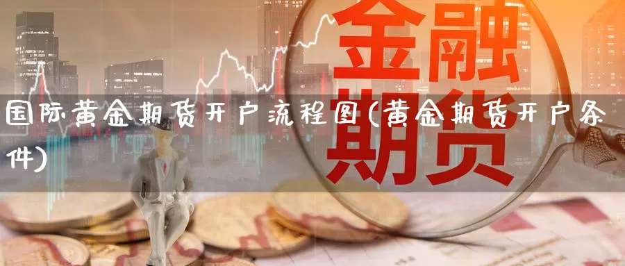 国际黄金期货开户流程图(黄金期货开户条件)_https://www.wenchangxx.com_期货平台_第1张