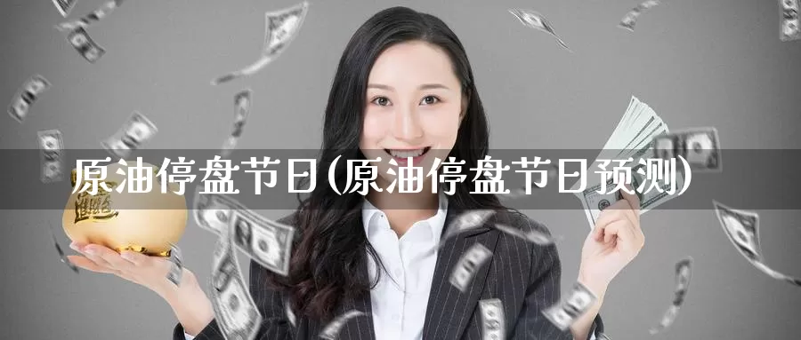 原油停盘节日(原油停盘节日预测)_https://www.wenchangxx.com_国际期货_第1张